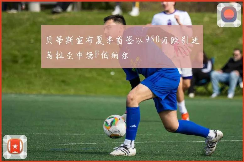 贝蒂斯宣布夏季首签以950万欧引进乌拉圭中场F伯纳尔